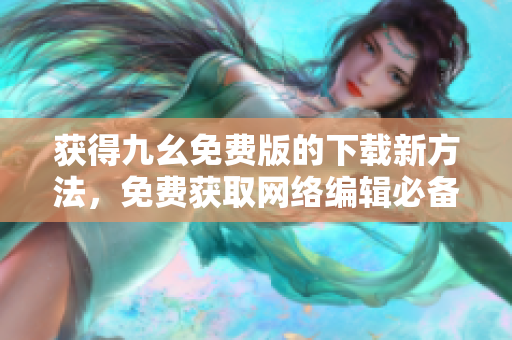 获得九幺免费版的下载新方法，免费获取网络编辑必备！