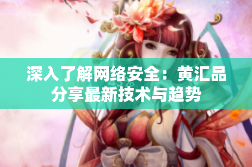 深入了解网络安全：黄汇品分享最新技术与趋势