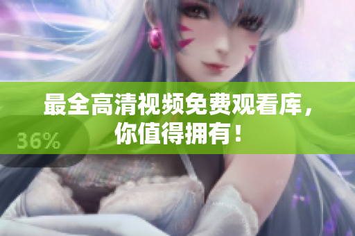 最全高清视频免费观看库，你值得拥有！