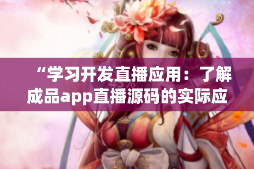 “学习开发直播应用：了解成品app直播源码的实际应用”