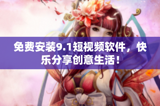 免费安装9.1短视频软件，快乐分享创意生活！