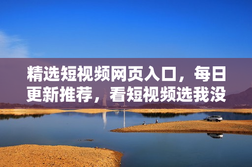 精选短视频网页入口，每日更新推荐，看短视频选我没错！