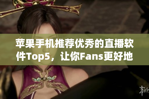 苹果手机推荐优秀的直播软件Top5，让你Fans更好地与你互动！