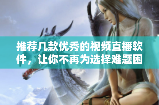 推荐几款优秀的视频直播软件，让你不再为选择难题困扰！