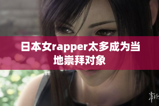 日本女rapper太多成为当地崇拜对象