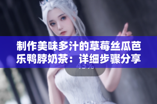 制作美味多汁的草莓丝瓜芭乐鸭脖奶茶：详细步骤分享！