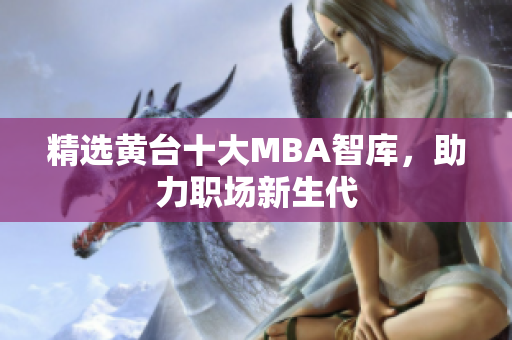 精选黄台十大MBA智库，助力职场新生代