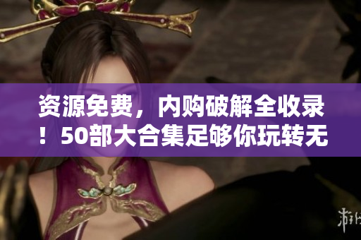 资源免费，内购破解全收录！50部大合集足够你玩转无限！