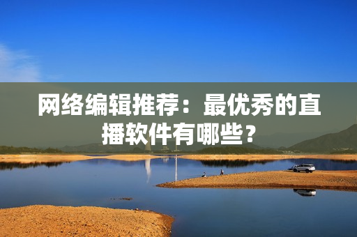 网络编辑推荐：最优秀的直播软件有哪些？