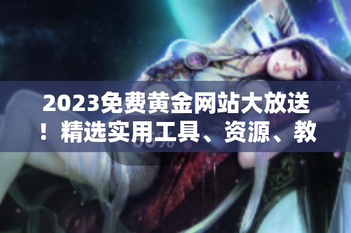 2023免费黄金网站大放送！精选实用工具、资源、教程！