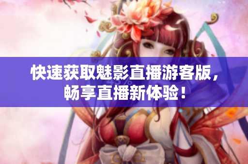 快速获取魅影直播游客版，畅享直播新体验！