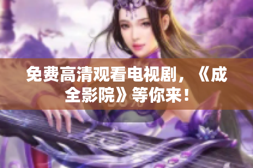 免费高清观看电视剧，《成全影院》等你来！