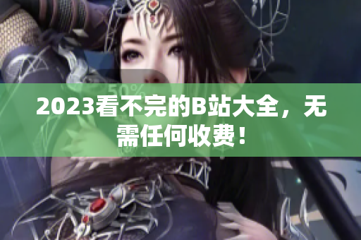 2023看不完的B站大全，无需任何收费！
