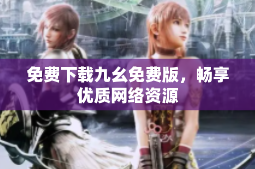 免费下载九幺免费版，畅享优质网络资源