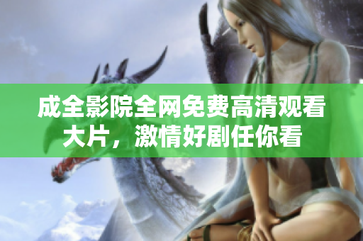 成全影院全网免费高清观看大片，激情好剧任你看