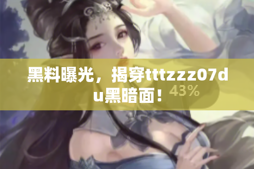 黑料曝光，揭穿tttzzz07du黑暗面！