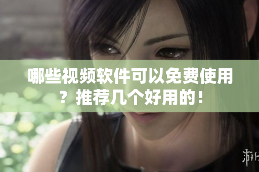 哪些视频软件可以免费使用？推荐几个好用的！