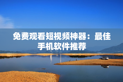 免费观看短视频神器：最佳手机软件推荐