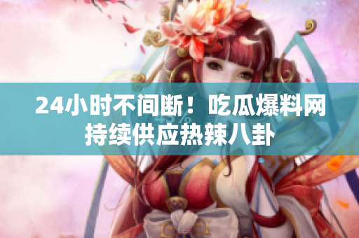 24小时不间断！吃瓜爆料网持续供应热辣八卦