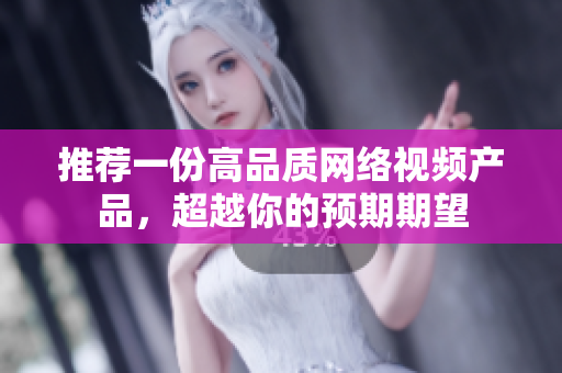 推荐一份高品质网络视频产品，超越你的预期期望