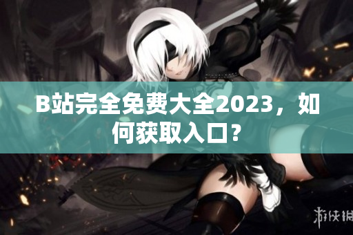 B站完全免费大全2023，如何获取入口？