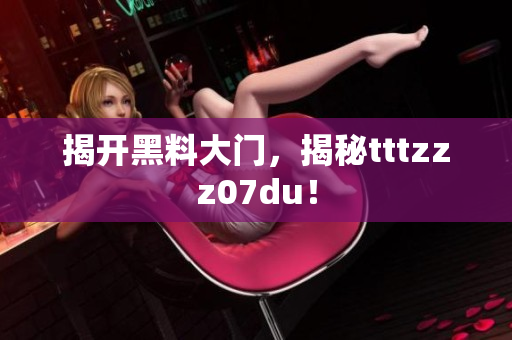 揭开黑料大门，揭秘tttzzz07du！