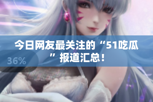今日网友最关注的“51吃瓜”报道汇总！