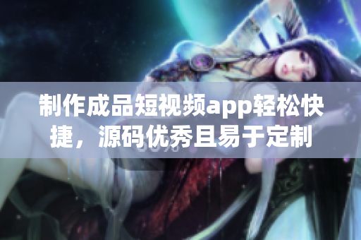 制作成品短视频app轻松快捷，源码优秀且易于定制