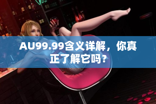 AU99.99含义详解，你真正了解它吗？