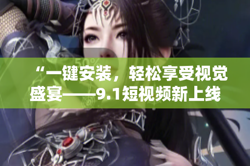 “一键安装，轻松享受视觉盛宴——9.1短视频新上线”