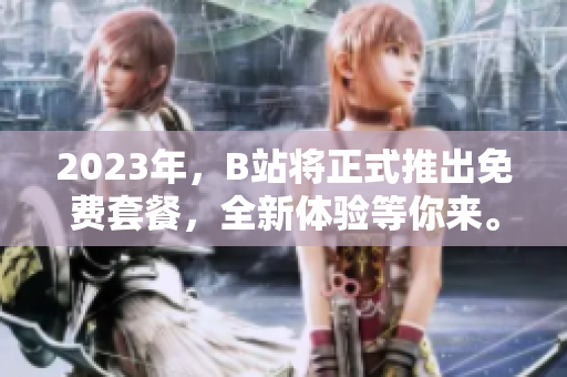 2023年，B站将正式推出免费套餐，全新体验等你来。