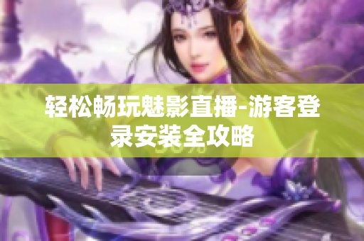轻松畅玩魅影直播-游客登录安装全攻略
