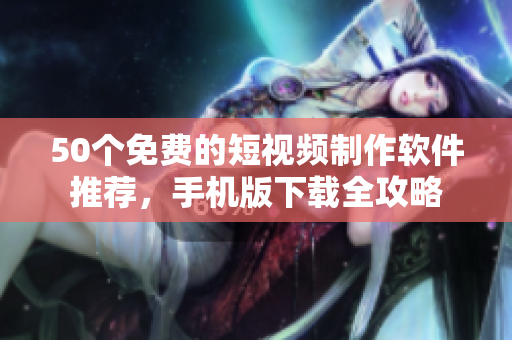 50个免费的短视频制作软件推荐，手机版下载全攻略