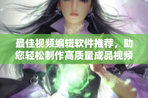 最佳视频编辑软件推荐，助您轻松制作高质量成品视频