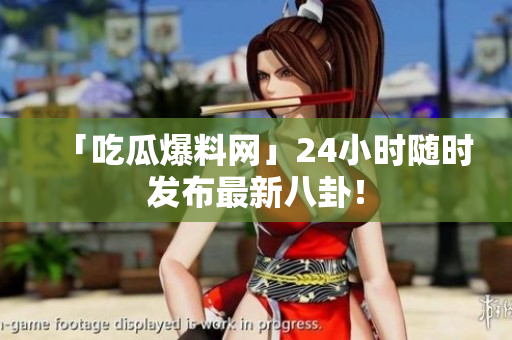 「吃瓜爆料网」24小时随时发布最新八卦！