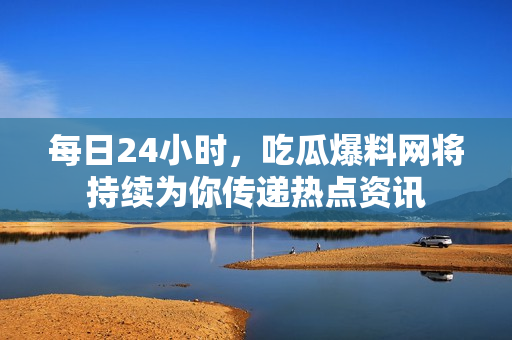 每日24小时，吃瓜爆料网将持续为你传递热点资讯