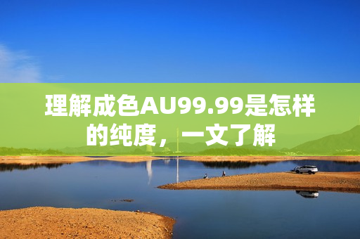 理解成色AU99.99是怎样的纯度，一文了解