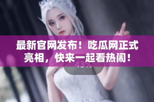 最新官网发布！吃瓜网正式亮相，快来一起看热闹！