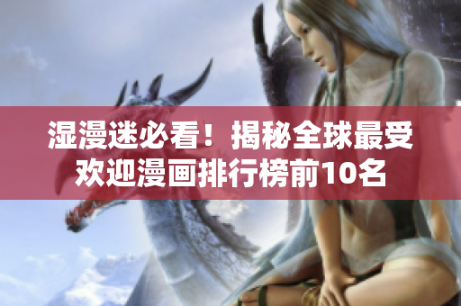 湿漫迷必看！揭秘全球最受欢迎漫画排行榜前10名