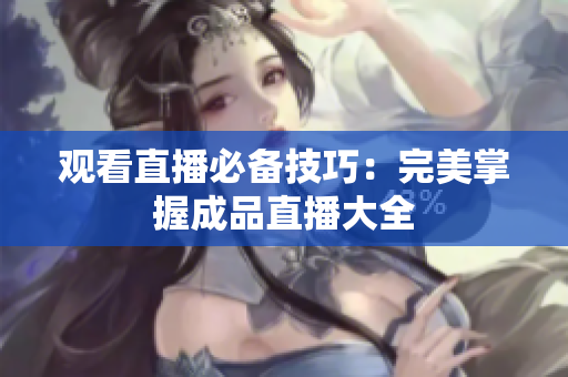 观看直播必备技巧：完美掌握成品直播大全