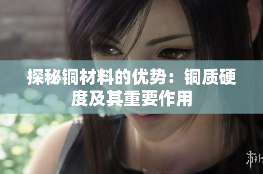 探秘铜材料的优势：铜质硬度及其重要作用
