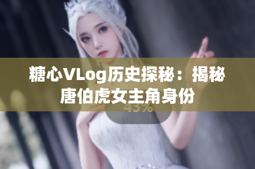 糖心VLog历史探秘：揭秘唐伯虎女主角身份