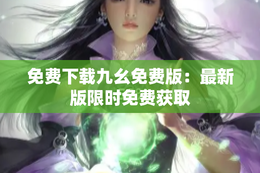 免费下载九幺免费版：最新版限时免费获取