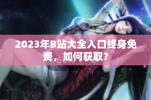2023年B站大全入口终身免费，如何获取？
