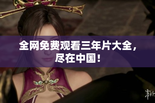 全网免费观看三年片大全，尽在中国！