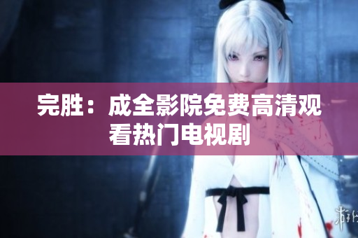 完胜：成全影院免费高清观看热门电视剧