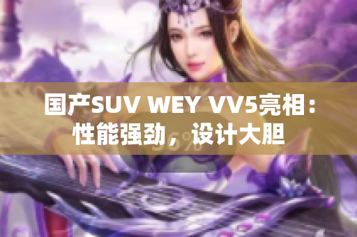 国产SUV WEY VV5亮相：性能强劲，设计大胆
