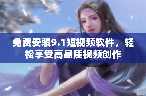 免费安装9.1短视频软件，轻松享受高品质视频创作