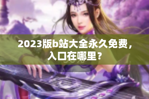2023版b站大全永久免费，入口在哪里？
