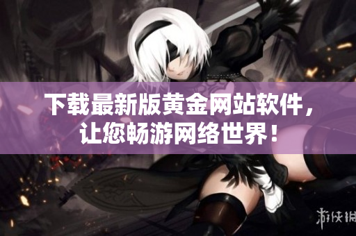 下载最新版黄金网站软件，让您畅游网络世界！